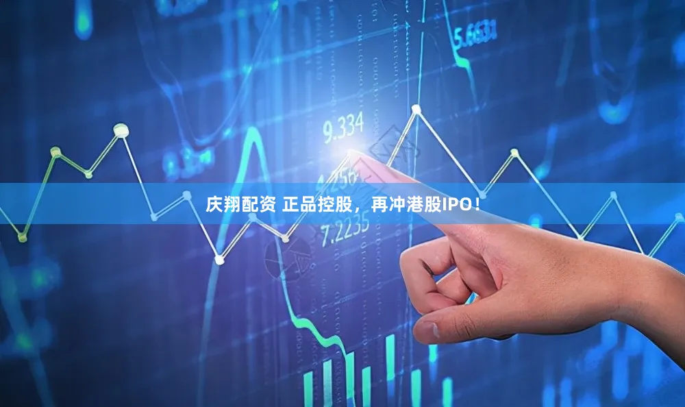 庆翔配资 正品控股，再冲港股IPO！