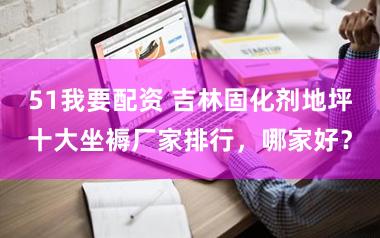 51我要配资 吉林固化剂地坪十大坐褥厂家排行，哪家好？
