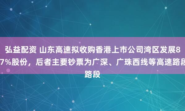 弘益配资 山东高速拟收购香港上市公司湾区发展8.7%股份，后者主要钞票为广深、广珠西线等高速路段