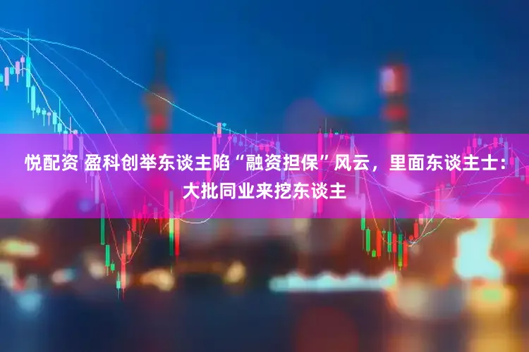 悦配资 盈科创举东谈主陷“融资担保”风云，里面东谈主士：大批同业来挖东谈主