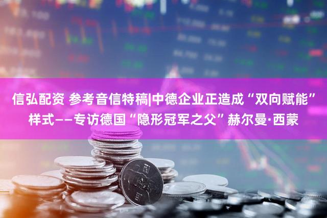 信弘配资 参考音信特稿|中德企业正造成“双向赋能”样式——专访德国“隐形冠军之父”赫尔曼·西蒙