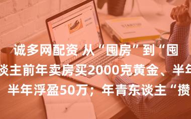 诚多网配资 从“囤房”到“囤金”：有东谈主前年卖房买2000克黄金、半年浮盈50万；年青东谈主“攒金豆”入场