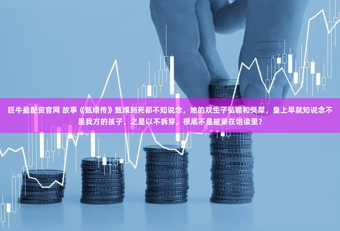 巨牛盈配资官网 故事《甄嬛传》甄嬛到死都不知说念，她的双生子弘曕和灵犀，皇上早就知说念不是我方的孩子，之是以不拆穿，根底不是被蒙在饱读里？