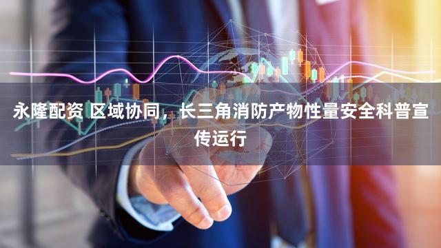 永隆配资 区域协同，长三角消防产物性量安全科普宣传运行