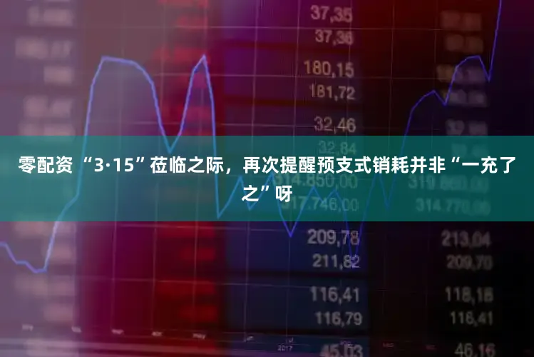 零配资 “3·15”莅临之际，再次提醒预支式销耗并非“一充了之”呀
