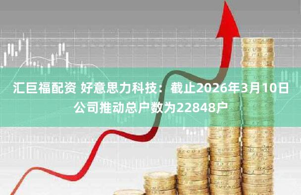 汇巨福配资 好意思力科技：截止2026年3月10日公司推动总户数为22848户