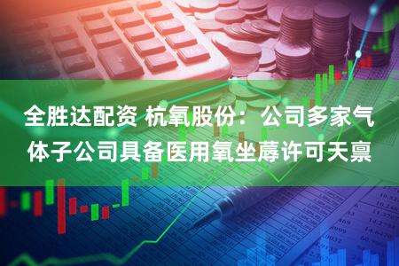 全胜达配资 杭氧股份：公司多家气体子公司具备医用氧坐蓐许可天禀