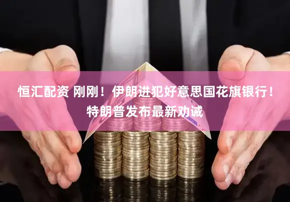 恒汇配资 刚刚！伊朗进犯好意思国花旗银行！特朗普发布最新劝诫