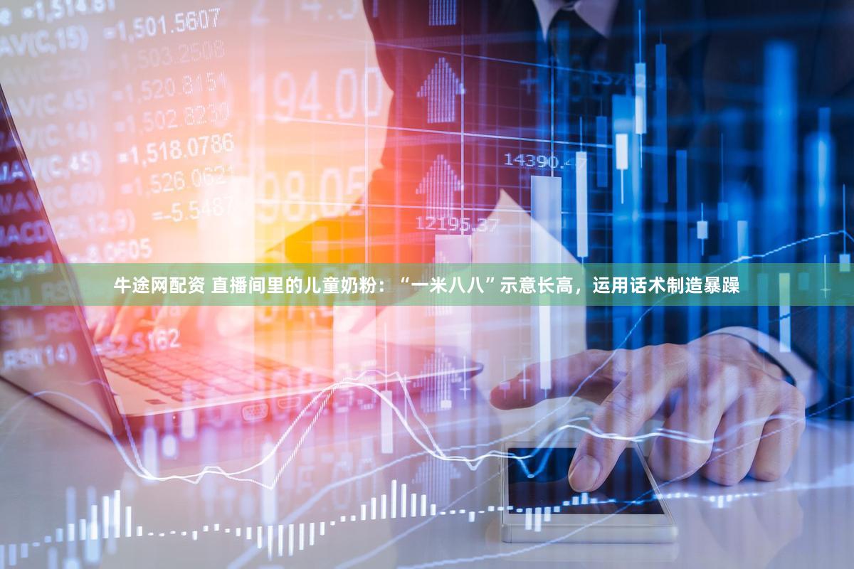 牛途网配资 直播间里的儿童奶粉：“一米八八”示意长高，运用话术制造暴躁