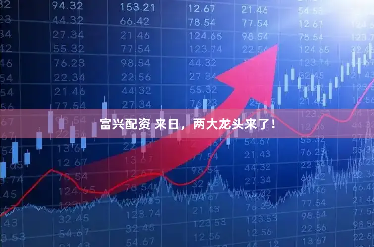 富兴配资 来日，两大龙头来了！