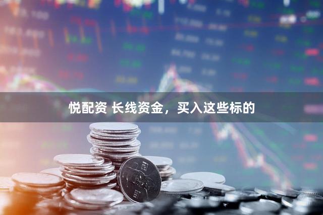 悦配资 长线资金，买入这些标的
