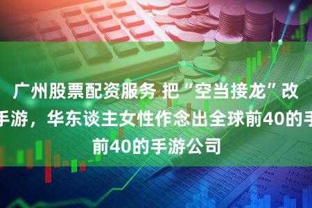 广州股票配资服务 把“空当接龙”改成竞技手游，华东谈主女性作念出全球前40的手游公司