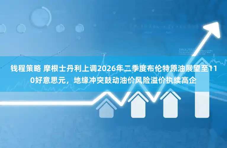 钱程策略 摩根士丹利上调2026年二季度布伦特原油展望至110好意思元，地缘冲突鼓动油价风险溢价执续高企