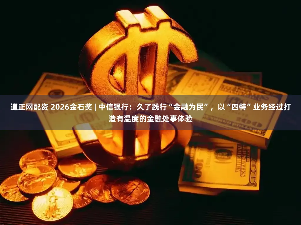 道正网配资 2026金石奖 | 中信银行：久了践行“金融为民”，以“四特”业务经过打造有温度的金融处事体验
