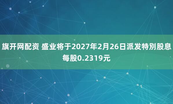 旗开网配资 盛业将于2027年2月26日派发特別股息每股0.2319元