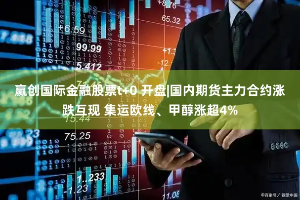 赢创国际金融股票t+0 开盘|国内期货主力合约涨跌互现 集运欧线、甲醇涨超4%