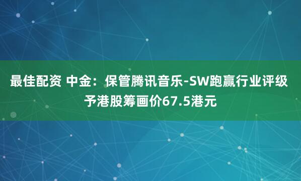 最佳配资 中金：保管腾讯音乐-SW跑赢行业评级 予港股筹画价67.5港元