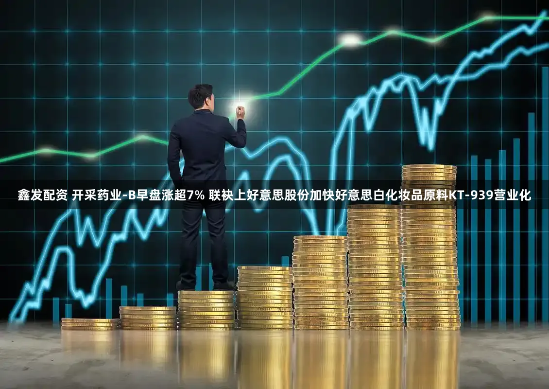 鑫发配资 开采药业-B早盘涨超7% 联袂上好意思股份加快好意思白化妆品原料KT-939营业化