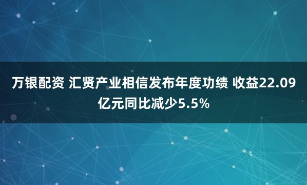 万银配资 汇贤产业相信发布年度功绩 收益22.09亿元同比减少5.5%
