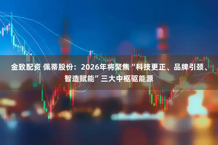 金致配资 佩蒂股份：2026年将聚焦“科技更正、品牌引颈、智造赋能”三大中枢驱能源