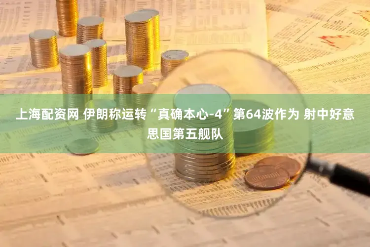 上海配资网 伊朗称运转“真确本心-4”第64波作为 射中好意思国第五舰队