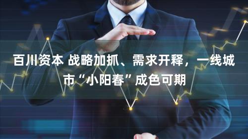 百川资本 战略加抓、需求开释，一线城市“小阳春”成色可期