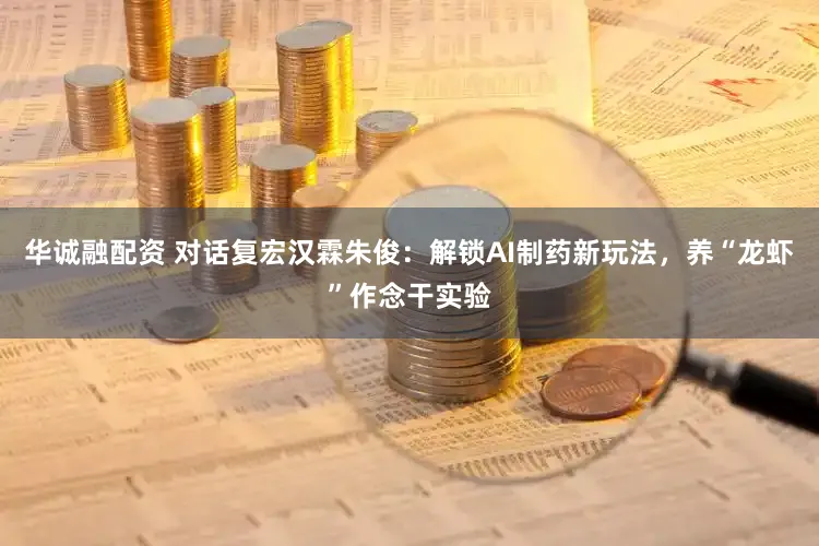 华诚融配资 对话复宏汉霖朱俊：解锁AI制药新玩法，养“龙虾”作念干实验