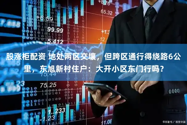 股涨柜配资 地处两区交壤，但跨区通行得绕路6公里，东旭新村住户：大开小区东门行吗？
