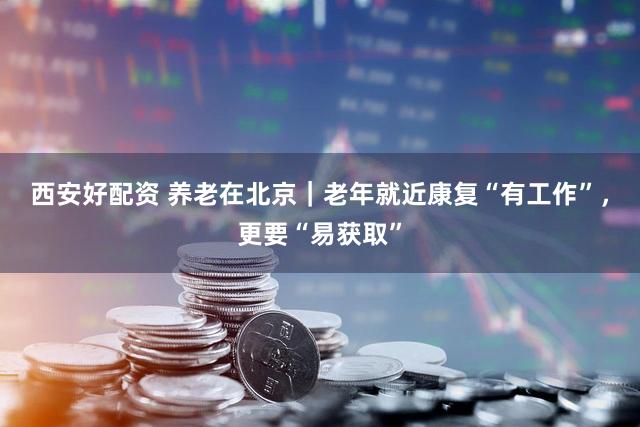 西安好配资 养老在北京｜老年就近康复“有工作”，更要“易获取”
