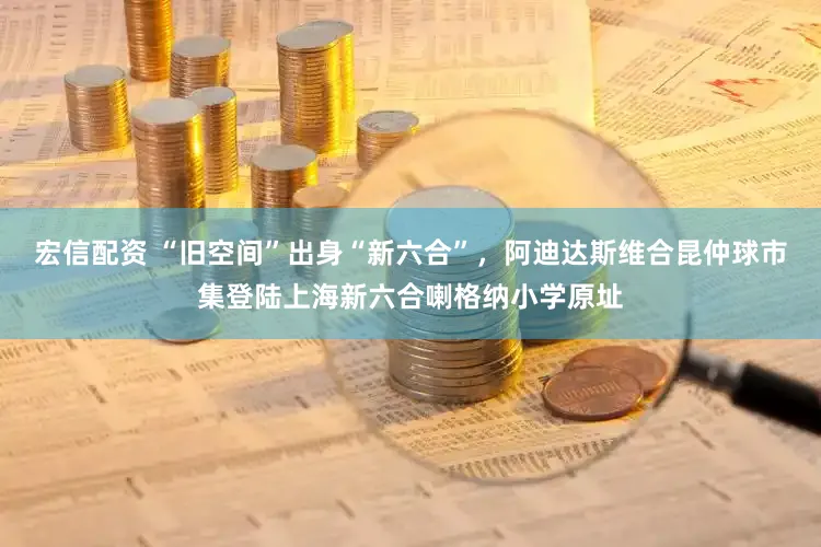宏信配资 “旧空间”出身“新六合”，阿迪达斯维合昆仲球市集登陆上海新六合喇格纳小学原址
