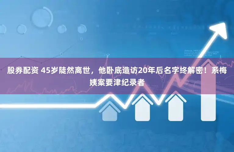股券配资 45岁陡然离世，他卧底造访20年后名字终解密！系梅姨案要津纪录者