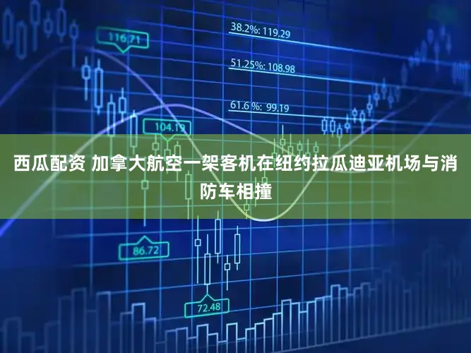 西瓜配资 加拿大航空一架客机在纽约拉瓜迪亚机场与消防车相撞