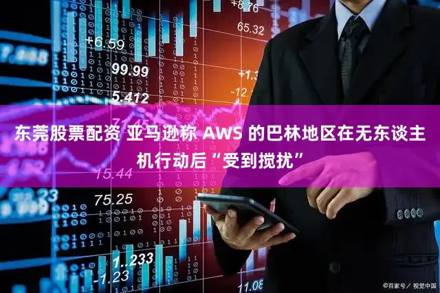 东莞股票配资 亚马逊称 AWS 的巴林地区在无东谈主机行动后“受到搅扰”