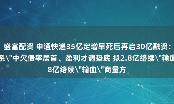 盛富配资 申通快递35亿定增早死后再启30亿融资：在