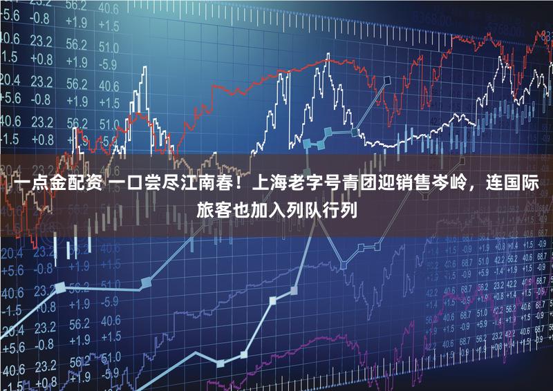 一点金配资 一口尝尽江南春！上海老字号青团迎销售岑岭，连国际旅客也加入列队行列