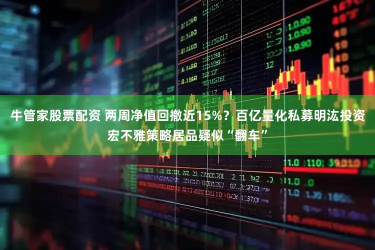 牛管家股票配资 两周净值回撤近15%？百亿量化私募明汯投资宏不雅策略居品疑似“翻车”