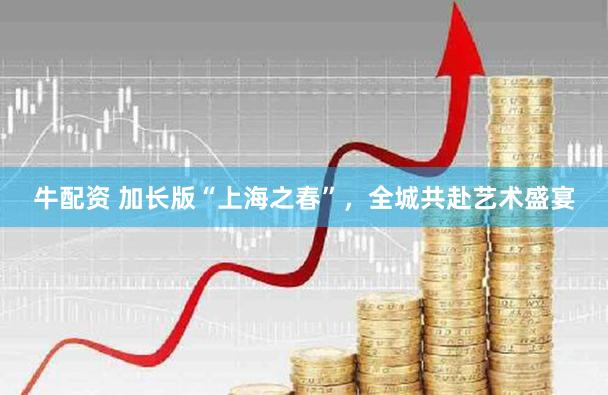 牛配资 加长版“上海之春”,全城共赴艺术盛宴