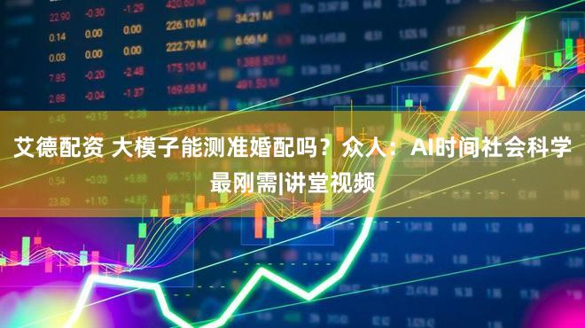 艾德配资 大模子能测准婚配吗?众人:AI时间社会科学最刚需|讲堂视频