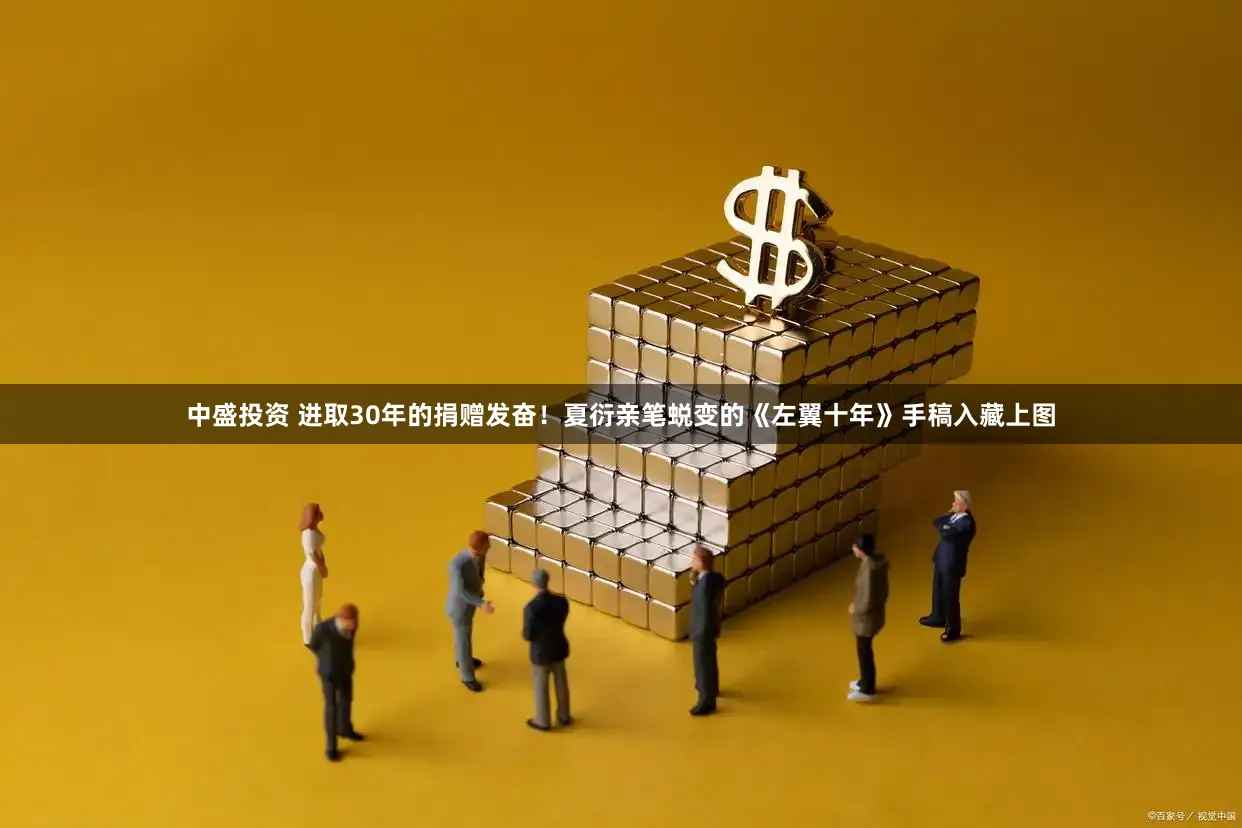 中盛投资 进取30年的捐赠发奋！夏衍亲笔蜕变的《左翼十年》手稿入藏上图