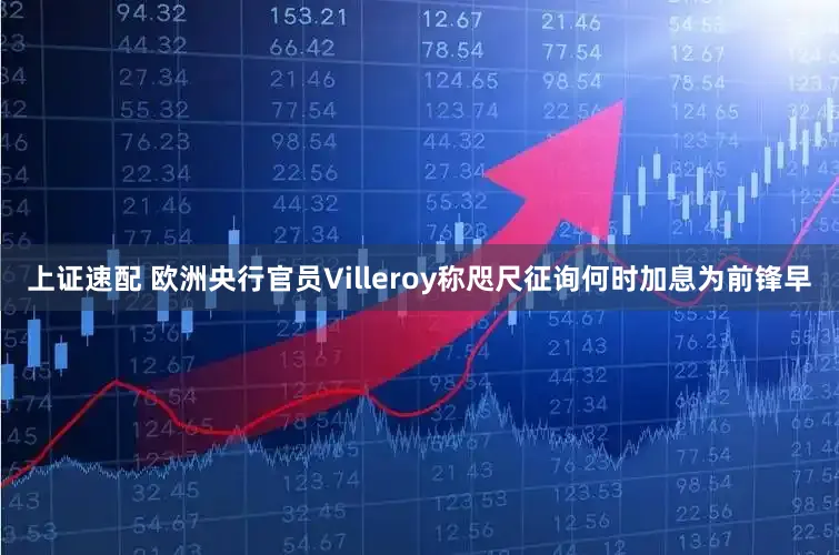 上证速配 欧洲央行官员Villeroy称咫尺征询何时加息为前锋早