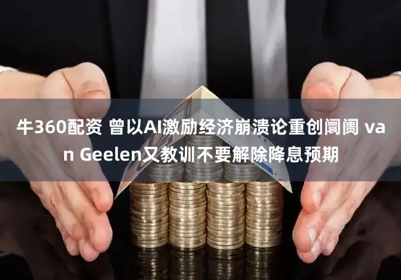 牛360配资 曾以AI激励经济崩溃论重创阛阓 van Geelen又教训不要解除降息预期