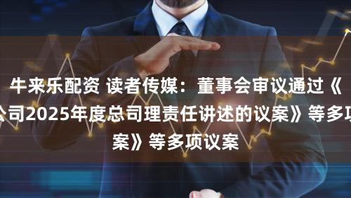 牛来乐配资 读者传媒：董事会审议通过《对于公司2025年度总司理责任讲述的议案》等多项议案