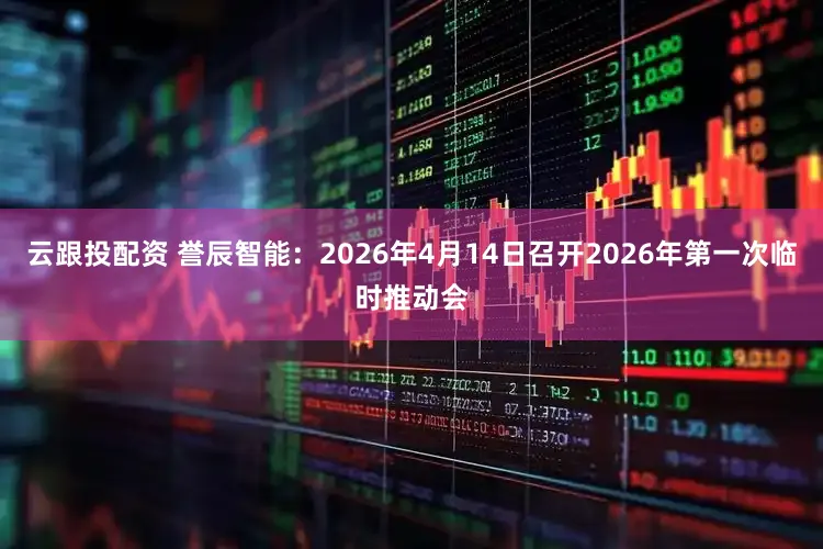 云跟投配资 誉辰智能：2026年4月14日召开2026年第一次临时推动会