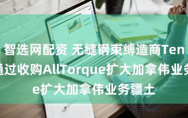 智选网配资 无缝钢束缚造商Tenaris通过收购AllTorque扩大加拿伟业务疆土