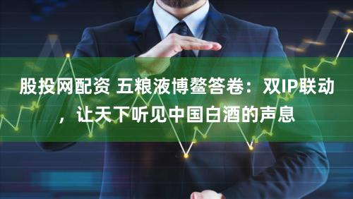 股投网配资 五粮液博鳌答卷：双IP联动，让天下听见中国白酒的声息