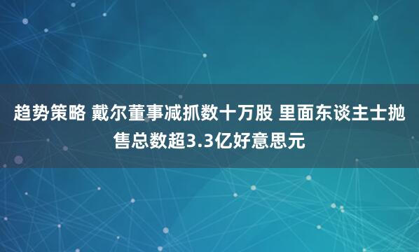 趋势策略 戴尔董事减抓数十万股 里面东谈主士抛售总数超3.3亿好意思元