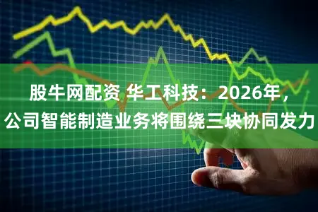 股牛网配资 华工科技:2026年,公司智能制造业务将围绕三块协同发力