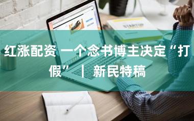 红涨配资 一个念书博主决定“打假” ｜ 新民特稿