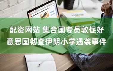 配资网站 集合国专员敦促好意思国彻查伊朗小学遇袭事件