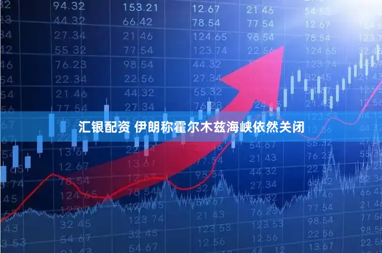 汇银配资 伊朗称霍尔木兹海峡依然关闭